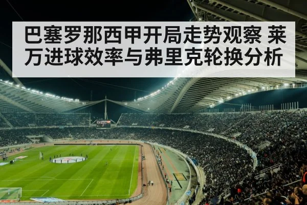 巴塞罗那西甲开局走势观察 莱万进球效率与弗里克轮换分析